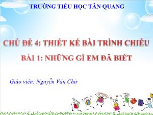 Bài giảng Tin học 4 - Chủ đề 4: Thiết kế bài trình chiếu - Bài 1: Những gì em đã biết - Nguyễn Văn Chữ