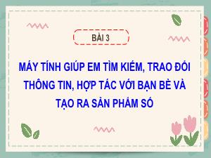 Bài giảng Tin học 5 - Bài 3: Máy tính giúp em tìm kiếm, trao đổi thông tin, hợp tác với bạn bè và tạo ra sản phẩm số