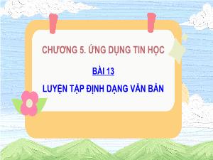 Bài giảng Tin học 5 - Chương 5: Ứng dụng tin học - Bài 13: Luyện tập định dạng văn bản