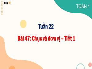 Bài giảng Toán 1 - Tuần 22, Bài 47: Chục và đơn vị (Tiết 1)