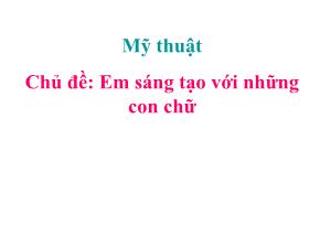 Bài giảng Mĩ thuật 4 - Chủ đề: Em sáng tạo với những con chữ